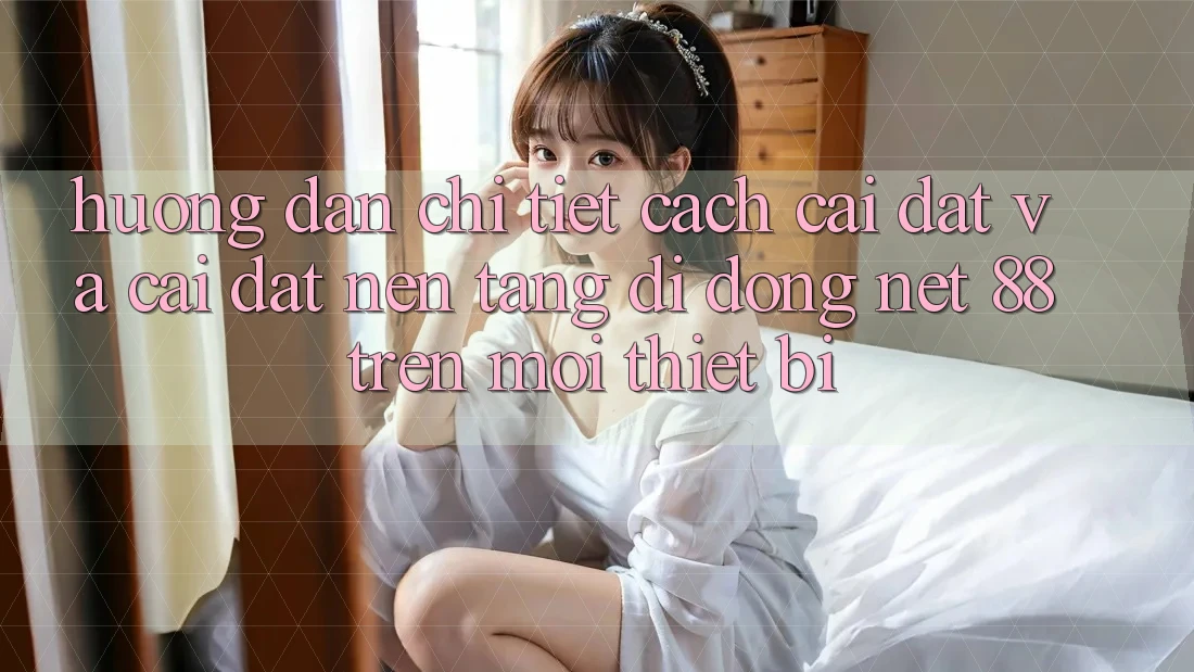 Hướng dẫn chi tiết cách cài đặt và cài đặt Nền tảng di động Net 88 trên mọi thiết bị