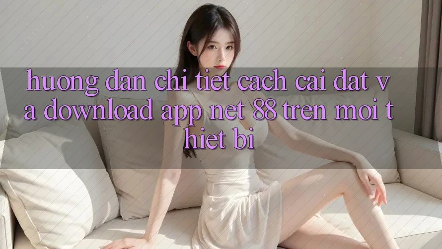 Hướng dẫn chi tiết cách cài đặt và download App Net 88 trên mọi thiết bị Hướng dẫn chi tiết cách cài đặt và download App Net 88 trên mọi thiết bị