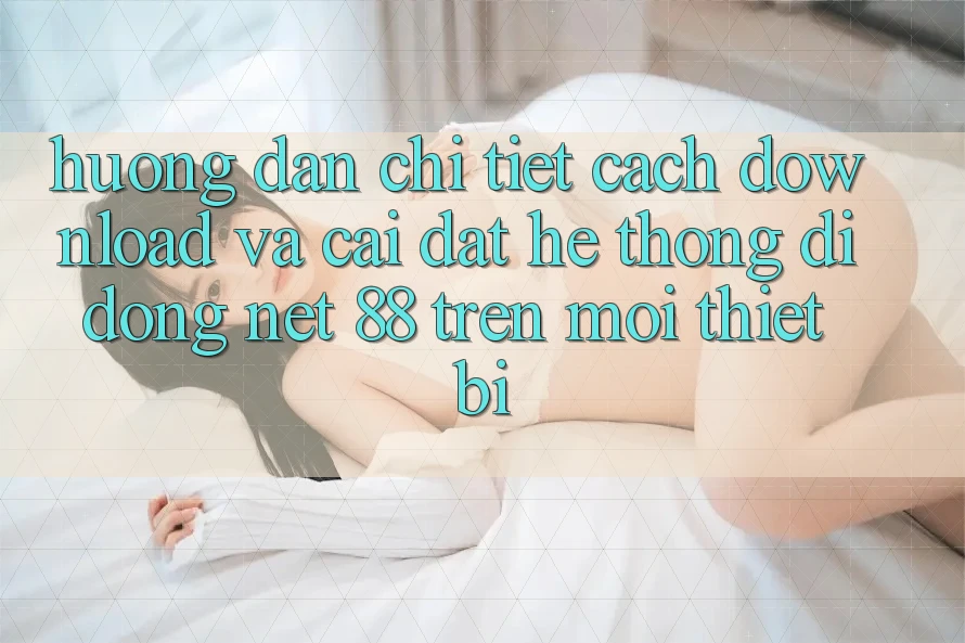 Hướng dẫn chi tiết cách download và cài đặt Hệ thống di động Net 88 trên mọi thiết bị
