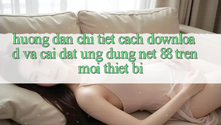 Hướng dẫn chi tiết cách download và cài đặt Ứng dụng Net 88 trên mọi thiết bị