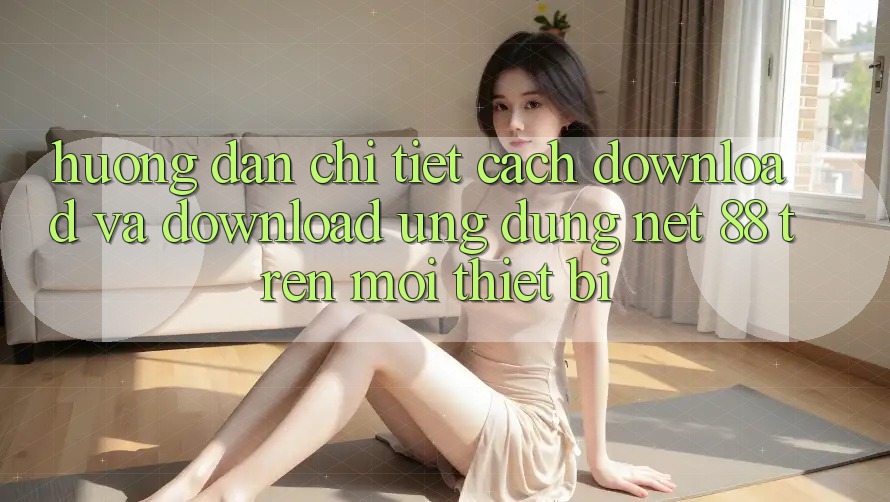 Hướng dẫn chi tiết cách download và download Ứng dụng Net 88 trên mọi thiết bị