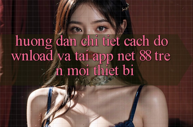 Hướng dẫn chi tiết cách download và tải App Net 88 trên mọi thiết bị Hướng dẫn chi tiết cách download và tải App Net 88 trên mọi thiết bị