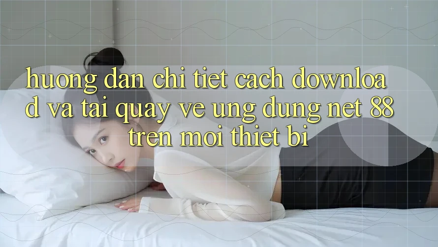 Hướng dẫn chi tiết cách download và tải quay về Ứng dụng Net 88 trên mọi thiết bị Hướng dẫn chi tiết cách download và tải quay về Ứng dụng Net 88 trên mọi thiết bị