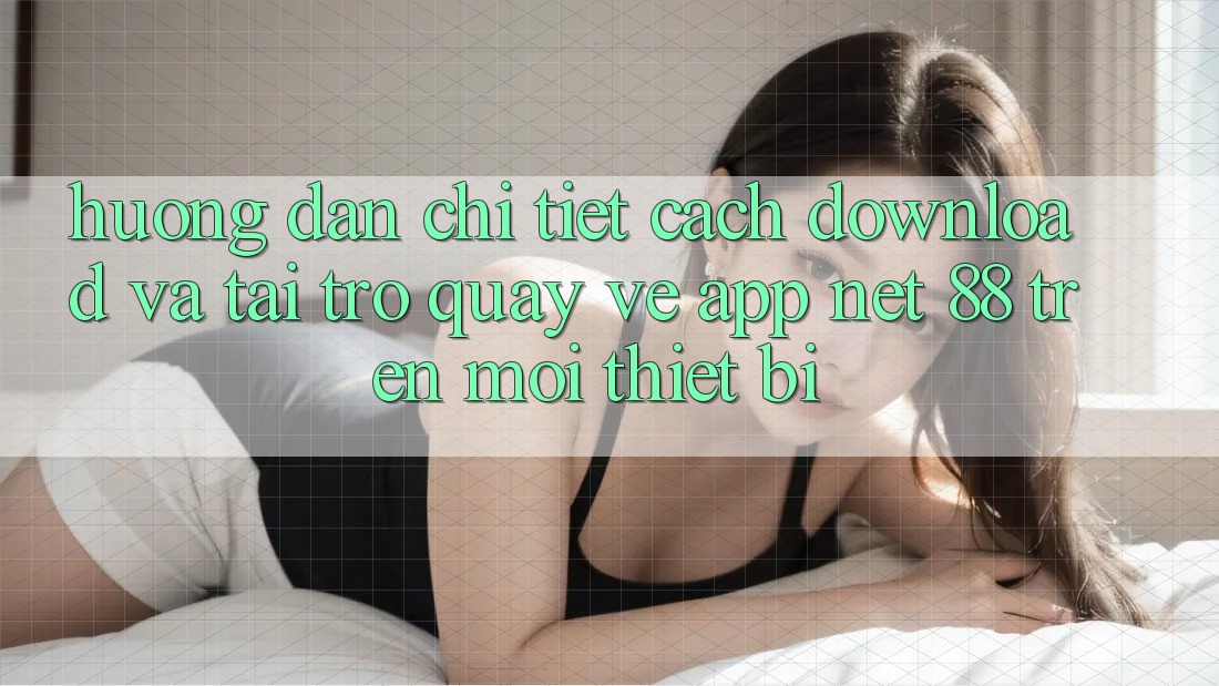 Hướng dẫn chi tiết cách download và tải trở quay về App Net 88 trên mọi thiết bị Hướng dẫn chi tiết cách download và tải trở quay về App Net 88 trên mọi thiết bị