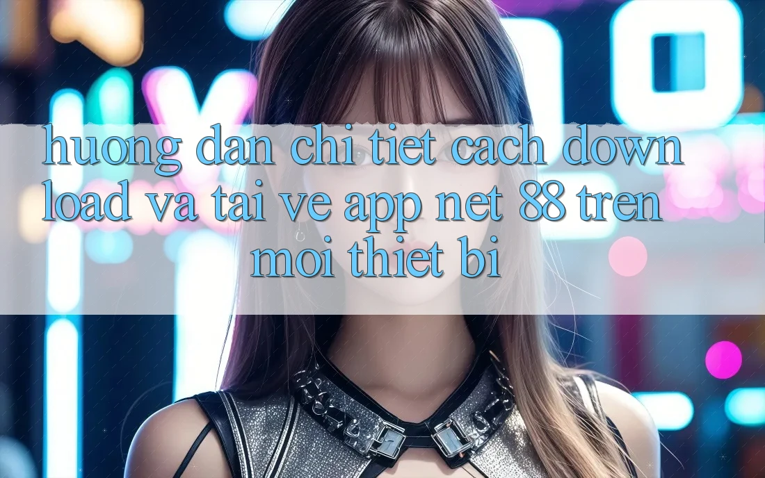 Hướng dẫn chi tiết cách download và tải về App Net 88 trên mọi thiết bị