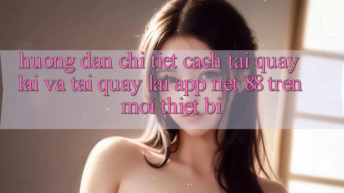Hướng dẫn chi tiết cách tải quay lại và tải quay lại App Net 88 trên mọi thiết bị