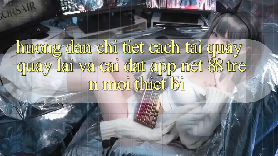 Hướng dẫn chi tiết cách tải quay quay lại và cài đặt App Net 88 trên mọi thiết bị