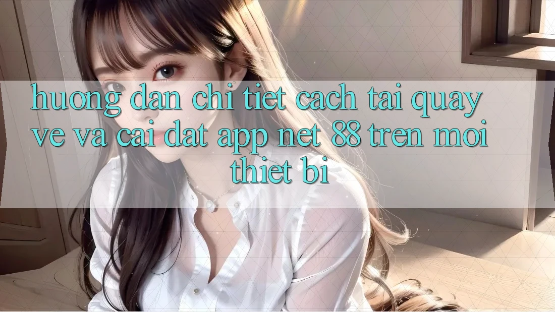 Hướng dẫn chi tiết cách tải quay về và cài đặt App Net 88 trên mọi thiết bị