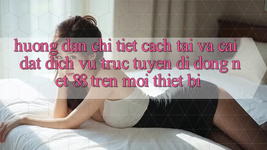 Hướng dẫn chi tiết cách tải và cài đặt Dịch vụ trực tuyến di động Net 88 trên mọi thiết bị