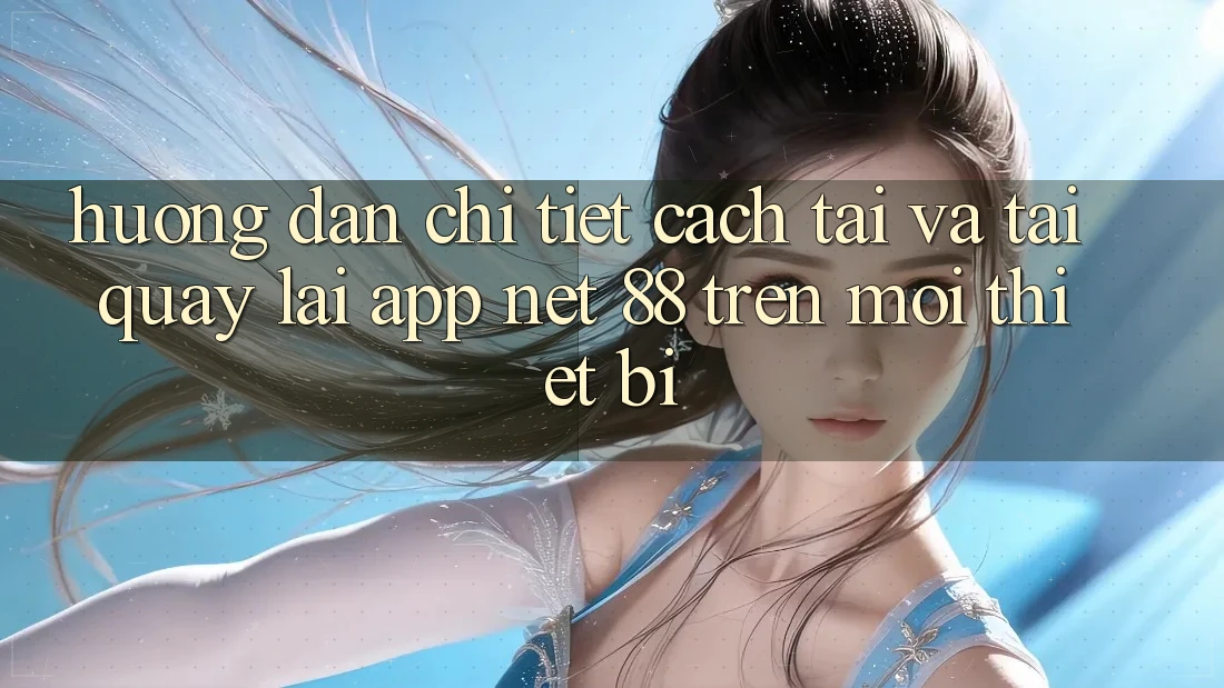 Hướng dẫn chi tiết cách tải và tải quay lại App Net 88 trên mọi thiết bị Hướng dẫn chi tiết cách tải và tải quay lại App Net 88 trên mọi thiết bị