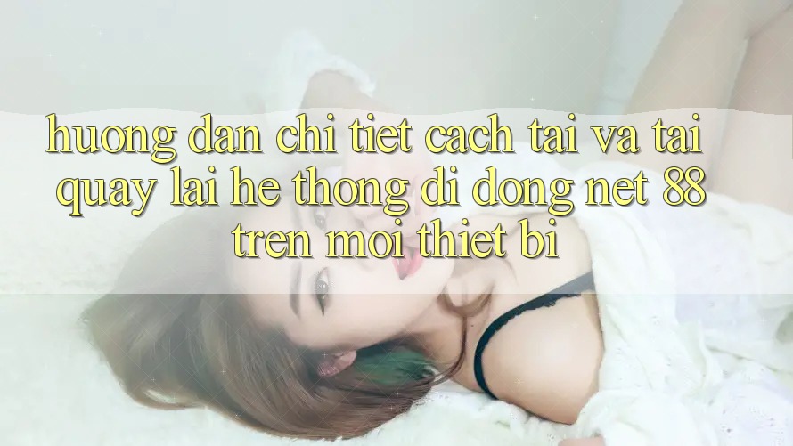 Hướng dẫn chi tiết cách tải và tải quay lại Hệ thống di động Net 88 trên mọi thiết bị Hướng dẫn chi tiết cách tải và tải quay lại Hệ thống di động Net 88 trên mọi thiết bị