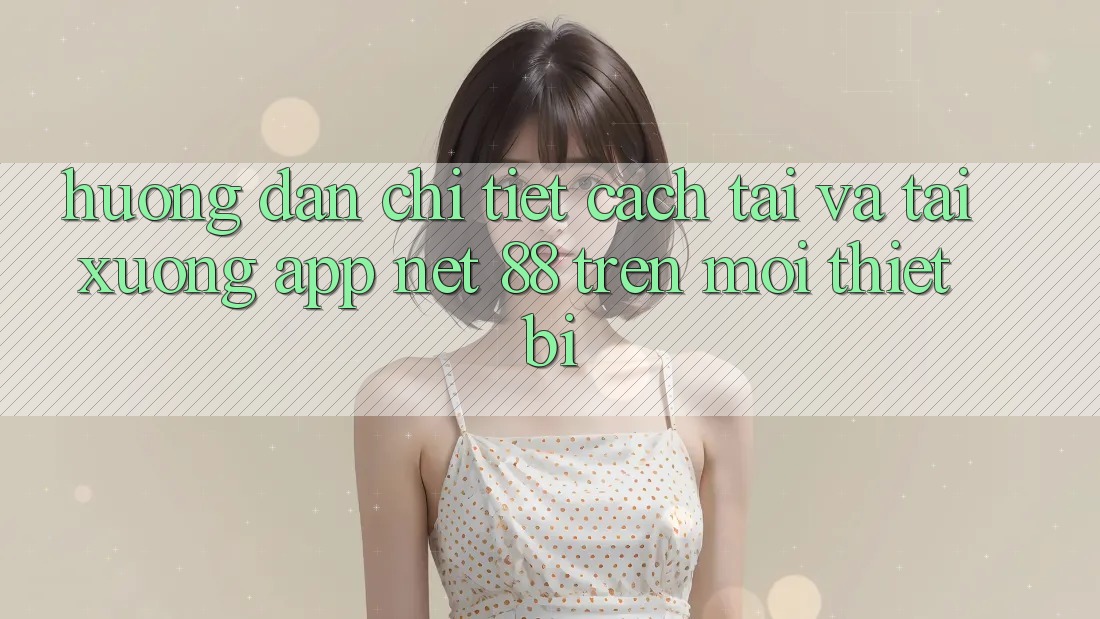 Hướng dẫn chi tiết cách tải và tải xuống App Net 88 trên mọi thiết bị