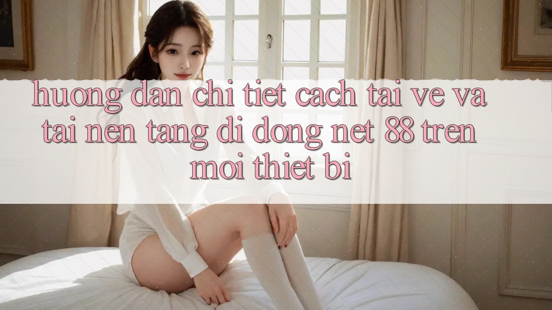 Hướng dẫn chi tiết cách tải về và tải Nền tảng di động Net 88 trên mọi thiết bị