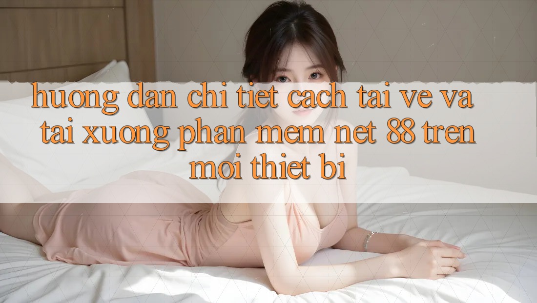 Hướng dẫn chi tiết cách tải về và tải xuống Phần mềm Net 88 trên mọi thiết bị Hướng dẫn chi tiết cách tải về và tải xuống Phần mềm Net 88 trên mọi thiết bị