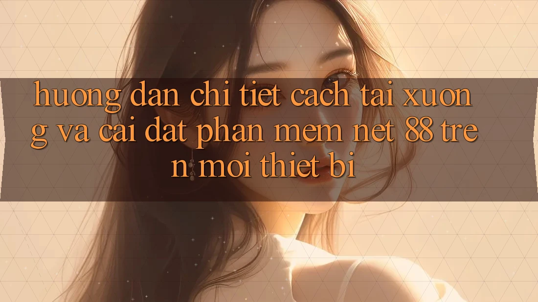 Hướng dẫn chi tiết cách tải xuống và cài đặt Phần mềm Net 88 trên mọi thiết bị