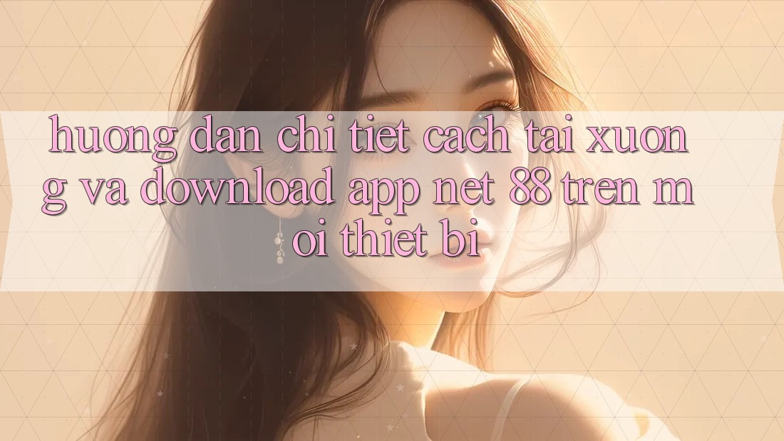 Hướng dẫn chi tiết cách tải xuống và download App Net 88 trên mọi thiết bị