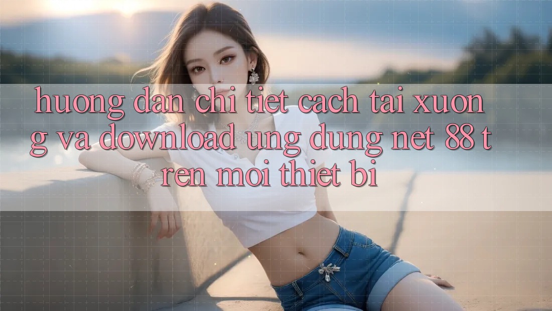 Hướng dẫn chi tiết cách tải xuống và download Ứng dụng Net 88 trên mọi thiết bị