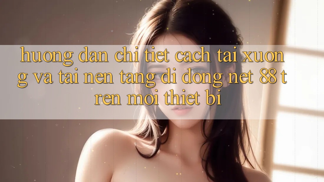 Hướng dẫn chi tiết cách tải xuống và tải Nền tảng di động Net 88 trên mọi thiết bị
