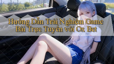 hướng dẫn trải nghiệm game bài trực tuyến với ox bet