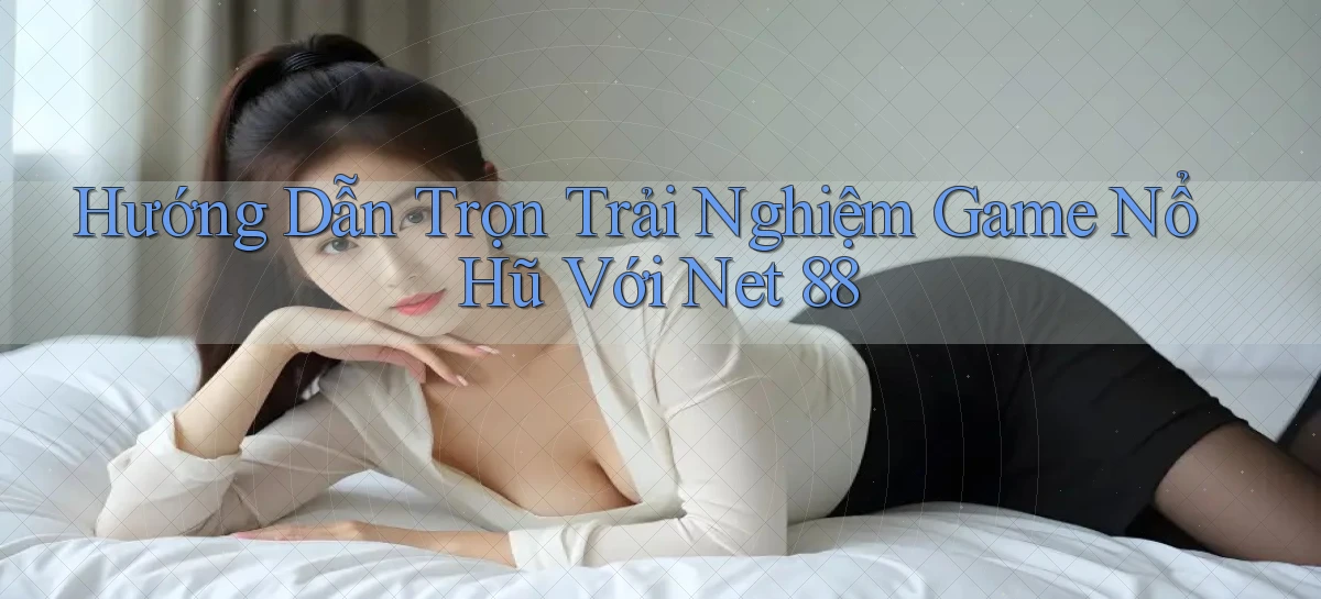 hướng dẫn trọn trải nghiệm game nổ hũ với net 88