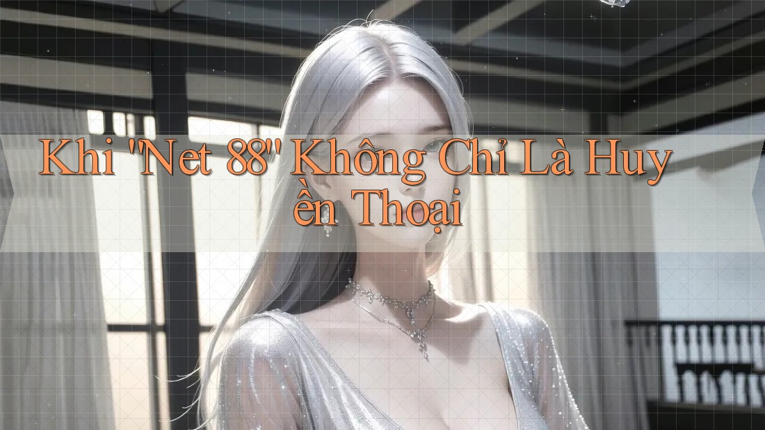 Khi “Net 88” Không Chỉ Là Huyền Thoại