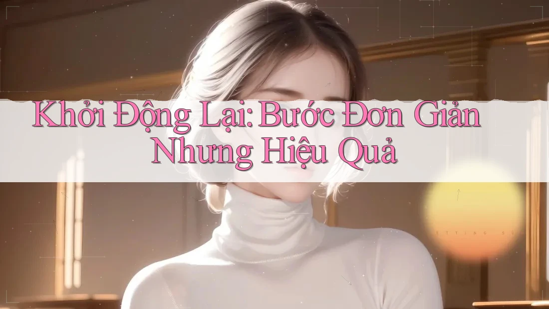 Khởi Động Lại: Bước Đơn Giản Nhưng Hiệu Quả Khởi Động Lại: Bước Đơn Giản Nhưng Hiệu Quả