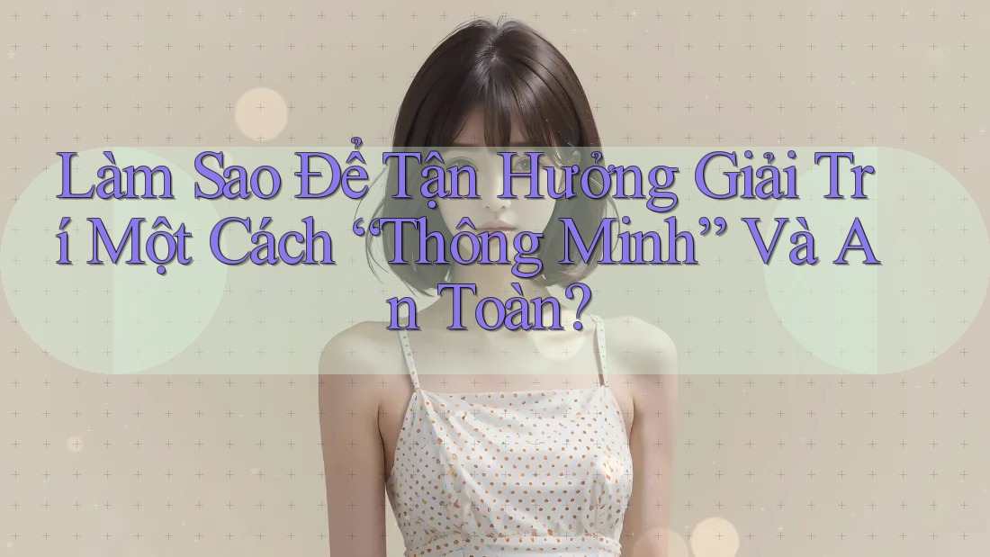 Làm Sao Để Tận Hưởng Giải Trí Một Cách “Thông Minh” Và An Toàn? Làm Sao Để Tận Hưởng Giải Trí Một Cách “Thông Minh” Và An Toàn?