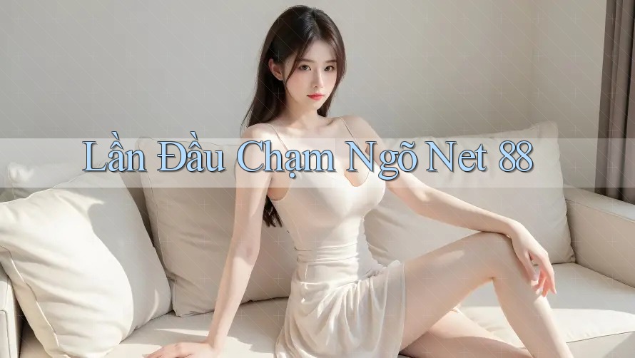 Lần Đầu Chạm Ngõ Net 88 Lần Đầu Chạm Ngõ Net 88
