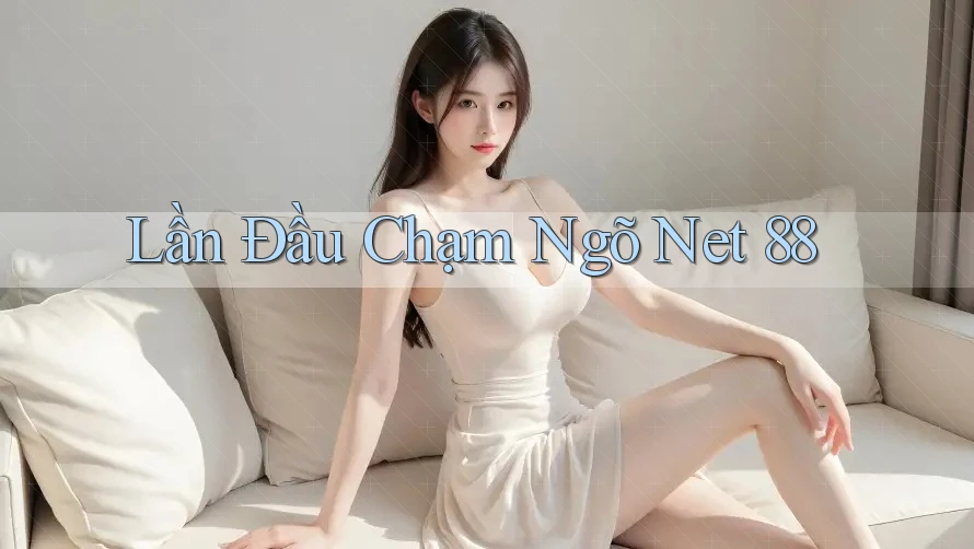 Lần Đầu Chạm Ngõ Net 88 Lần Đầu Chạm Ngõ Net 88