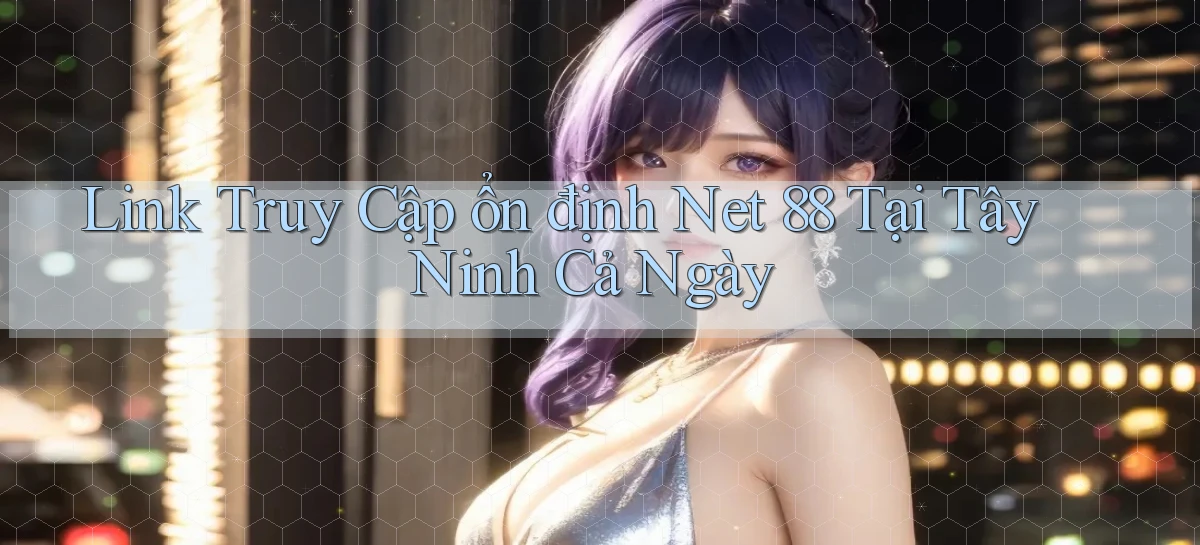 link truy cập ổn định net 88 tại Tây Ninh cả ngày