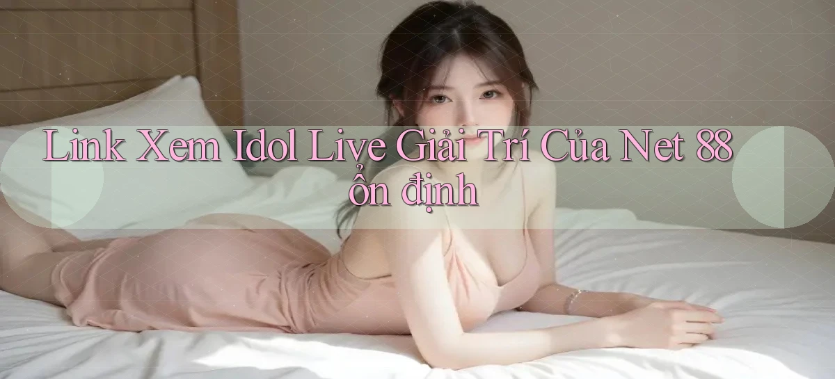 link xem idol live giải trí của net 88 ổn định