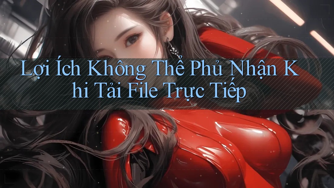 Lợi Ích Không Thể Phủ Nhận Khi Tải File Trực Tiếp
