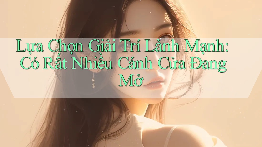 Lựa Chọn Giải Trí Lành Mạnh: Có Rất Nhiều Cánh Cửa Đang Mở Lựa Chọn Giải Trí Lành Mạnh: Có Rất Nhiều Cánh Cửa Đang Mở