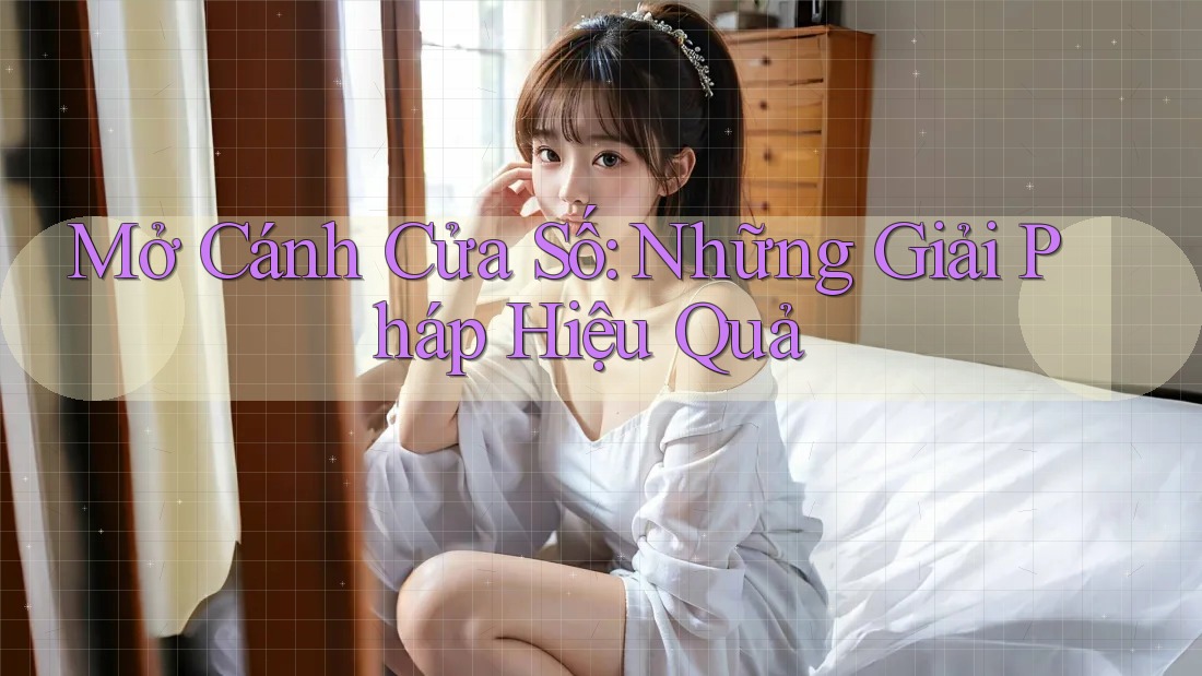 Mở Cánh Cửa Số: Những Giải Pháp Hiệu Quả Mở Cánh Cửa Số: Những Giải Pháp Hiệu Quả