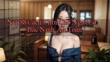 net 88 cách chơi cho người ở Bắc Ninh an toàn