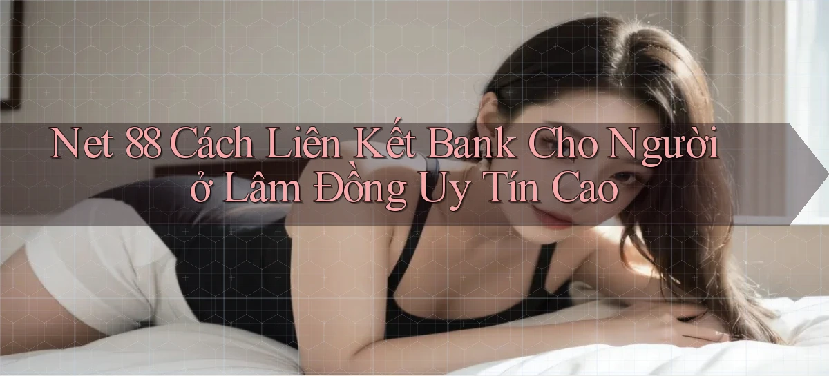 net 88 cách liên kết bank cho người ở Lâm Đồng uy tín cao
