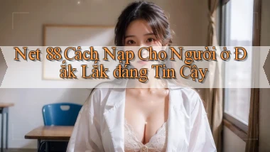 net 88 cách nạp cho người ở Đắk Lắk đáng tin cậy