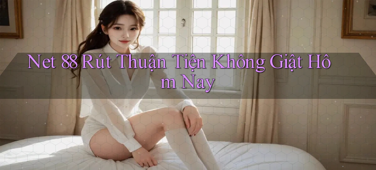 net 88 rút thuận tiện không giật hôm nay
