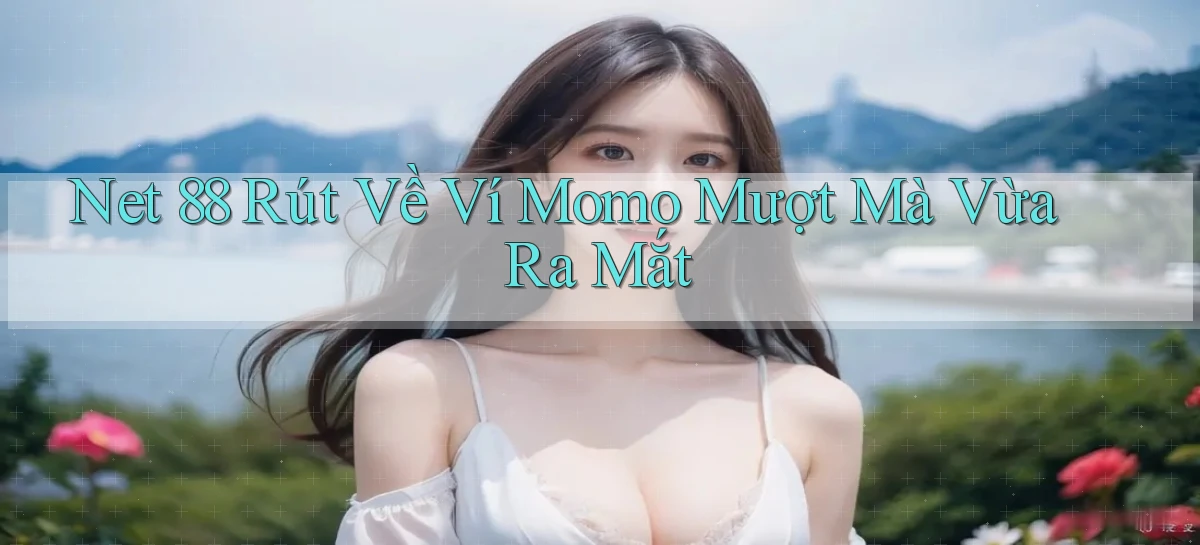 net 88 rút về ví momo mượt mà vừa ra mắt