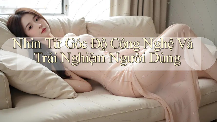 Nhìn Từ Góc Độ Công Nghệ Và Trải Nghiệm Người Dùng Nhìn Từ Góc Độ Công Nghệ Và Trải Nghiệm Người Dùng