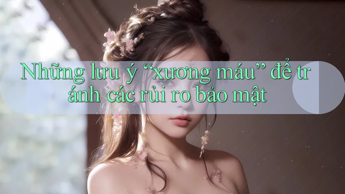 Những lưu ý “xương máu” để tránh các rủi ro bảo mật Những lưu ý “xương máu” để tránh các rủi ro bảo mật