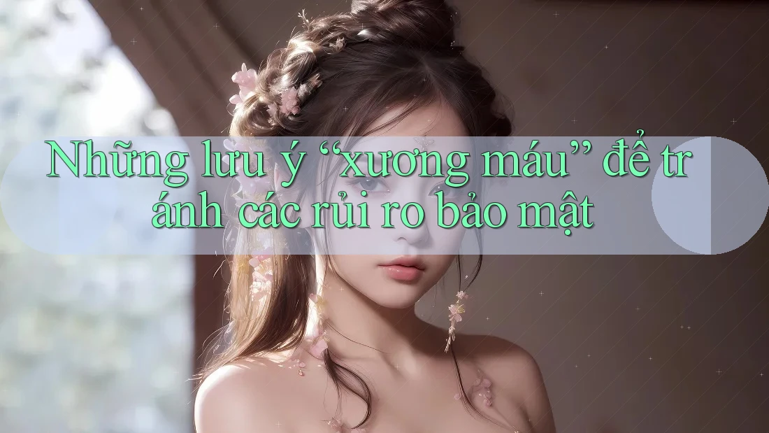 Những lưu ý “xương máu” để tránh các rủi ro bảo mật