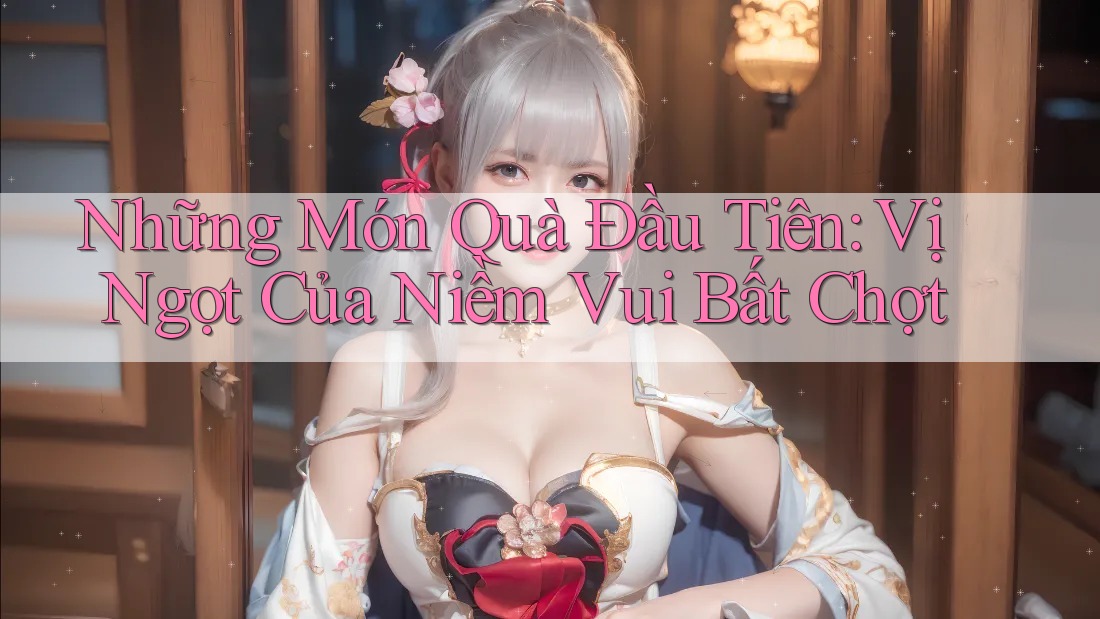 Những Món Quà Đầu Tiên: Vị Ngọt Của Niềm Vui Bất Chợt