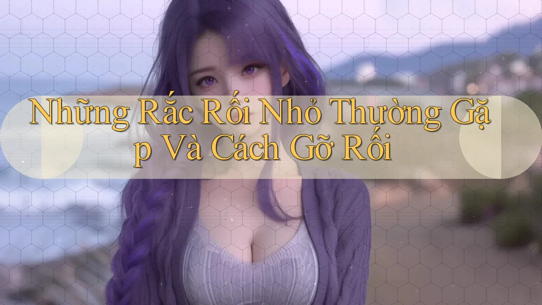 Những Rắc Rối Nhỏ Thường Gặp Và Cách Gỡ Rối Những Rắc Rối Nhỏ Thường Gặp Và Cách Gỡ Rối