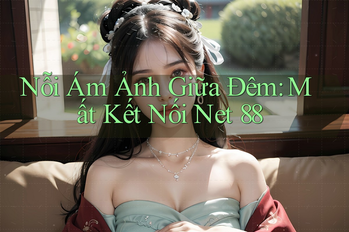 Nỗi Ám Ảnh Giữa Đêm: Mất Kết Nối Net 88