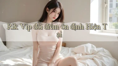 rik vip đổi điểm ổn định hiện tại