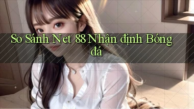 so sánh net 88 nhận định bóng đá