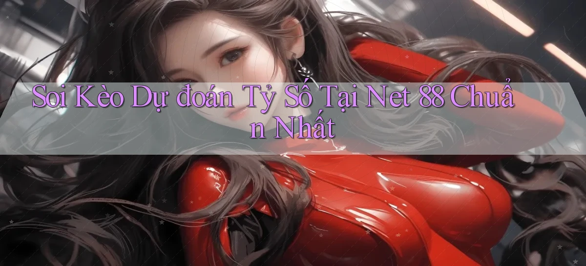 soi kèo dự đoán tỷ số tại net 88 chuẩn nhất