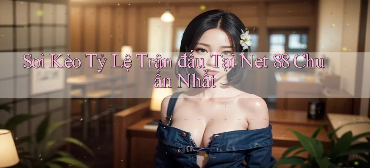 soi kèo tỷ lệ trận đấu tại net 88 chuẩn nhất
