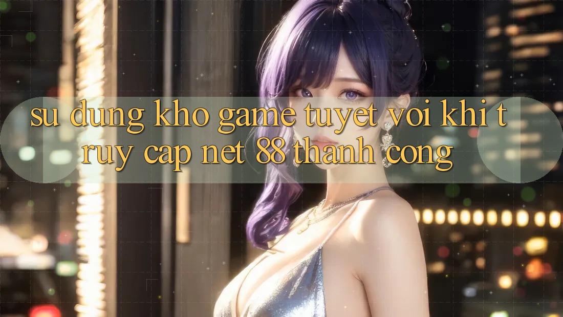 Sử dụng kho game tuyệt vời khi truy cập Net 88 thành công Sử dụng kho game tuyệt vời khi truy cập Net 88 thành công